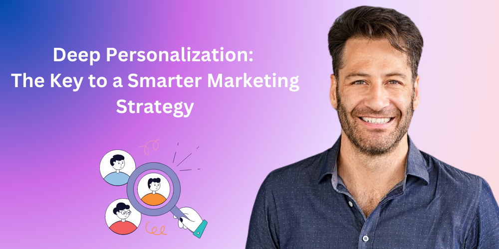 Deep Personalization: The Key to a Smarter Marketing Strategy