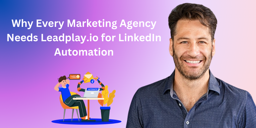 Why Every Marketing Agency Needs Leadplay.io for LinkedIn Automation