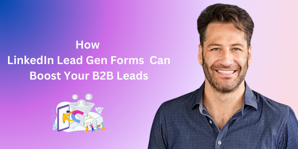 How LinkedIn Lead Gen Forms  Can Boost Your B2B Leads