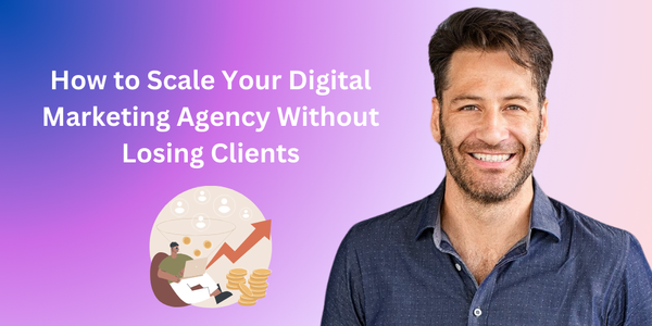 How to Scale Your Digital Marketing Agency Without Losing Clients