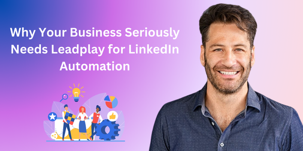 Why Your Business Seriously Needs Leadplay for LinkedIn Automation