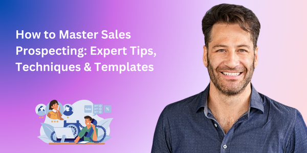 How to Master Sales Prospecting: Expert Tips, Techniques & Templates